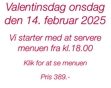 Valentinsdag onsdag den 14. februar 2025 Vi starter med at servere menuen fra kl.18.00 Klik for at se menuen Pris 389.- 